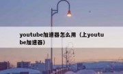 youtube加速器怎么用（上youtube加速器）
