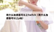 用什么加速器可以上twitch（用什么加速器可以上p站）