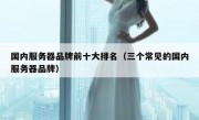 国内服务器品牌前十大排名（三个常见的国内服务器品牌）