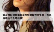 公众号粉丝增加方法视频教程大全免费（怎么样增加公众号粉丝）
