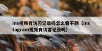 ins视频有访问记录吗怎么看不到（instagram视频有访客记录吗）