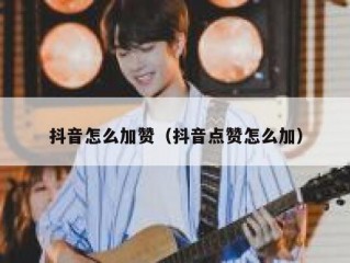 抖音怎么加赞（抖音点赞怎么加）