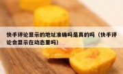 快手评论显示的地址准确吗是真的吗（快手评论会显示在动态里吗）
