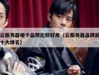 云服务器哪个品牌比较好用（云服务器品牌前十大排名）