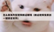 怎么做海外短视频搬运赚钱（搬运视频变原创一键搞定软件）