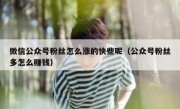 微信公众号粉丝怎么涨的快些呢（公众号粉丝多怎么赚钱）