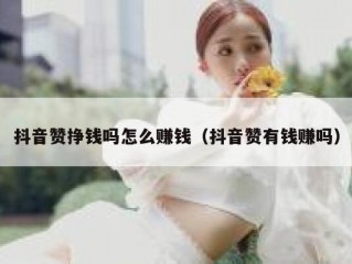 抖音赞挣钱吗怎么赚钱（抖音赞有钱赚吗）