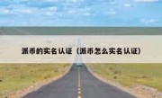 派币的实名认证（派币怎么实名认证）