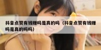 抖音点赞有钱赚吗是真的吗（抖音点赞有钱赚吗是真的吗吗）