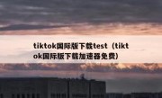 tiktok国际版下载test（tiktok国际版下载加速器免费）