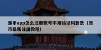 派币app怎么注册账号不用验证码登录（派币最新注册教程）