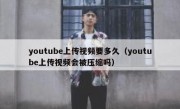youtube上传视频要多久（youtube上传视频会被压缩吗）