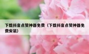 下载抖音点赞神器免费（下载抖音点赞神器免费安装）