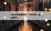 tiktok店铺开户（tiktok ads开户）