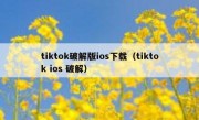 tiktok破解版ios下载（tiktok ios 破解）