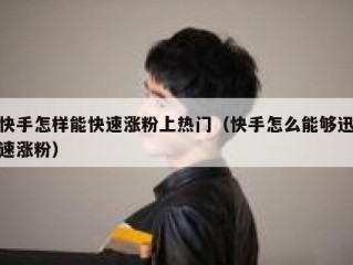 快手怎样能快速涨粉上热门（快手怎么能够迅速涨粉）