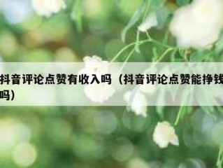 抖音评论点赞有收入吗（抖音评论点赞能挣钱吗）