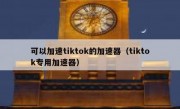 可以加速tiktok的加速器（tiktok专用加速器）
