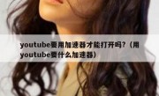 youtube要用加速器才能打开吗?（用youtube要什么加速器）