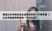 微信公众号粉丝怎么迁移到另外一个账号里（公众号粉丝转移到另一个公众号）