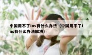 中国用不了ins有什么办法（中国用不了ins有什么办法解决）