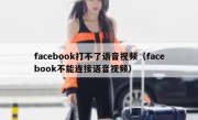 facebook打不了语音视频（facebook不能连接语音视频）