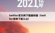 twitter官方网下载国际版（twitter官网下载入口）