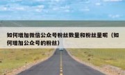 如何增加微信公众号粉丝数量和粉丝量呢（如何增加公众号的粉丝）