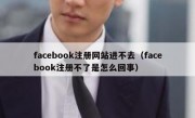 facebook注册网站进不去（facebook注册不了是怎么回事）