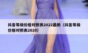抖音等级价格对照表2022最新（抖音等级价格对照表2020）