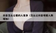 抖音怎么让看的人变多（怎么让抖音观看人数增加）