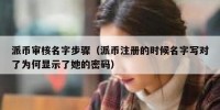 派币审核名字步骤（派币注册的时候名字写对了为何显示了她的密码）