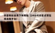 抖音粉丝业务下单网站（24小时抖音点赞在线自助平台）