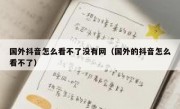 国外抖音怎么看不了没有网（国外的抖音怎么看不了）