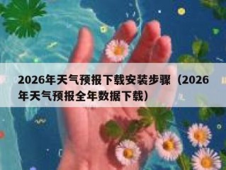 2026年天气预报下载安装步骤（2026年天气预报全年数据下载）