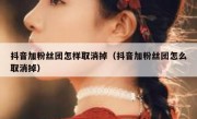 抖音加粉丝团怎样取消掉（抖音加粉丝团怎么取消掉）