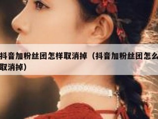 抖音加粉丝团怎样取消掉（抖音加粉丝团怎么取消掉）