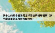快手上的那个魔法是怎样添加的相册视频（快手魔法里怎么加照片做视频）