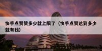 快手点赞赞多少就上限了（快手点赞达到多少就有钱）