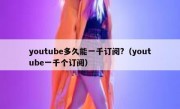youtube多久能一千订阅?（youtube一千个订阅）