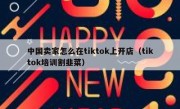 中国卖家怎么在tiktok上开店（tiktok培训割韭菜）