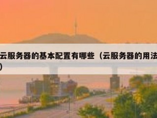 云服务器的基本配置有哪些（云服务器的用法）