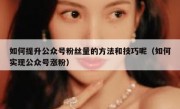 如何提升公众号粉丝量的方法和技巧呢（如何实现公众号涨粉）