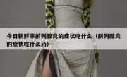 今日新鲜事前列腺炎的症状吃什么（前列腺炎的症状吃什么药）