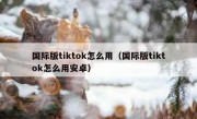 国际版tiktok怎么用（国际版tiktok怎么用安卓）