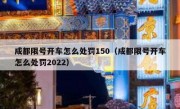 成都限号开车怎么处罚150（成都限号开车怎么处罚2022）