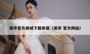 派币官方商城下载安装（派币 官方网站）