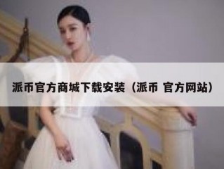派币官方商城下载安装（派币 官方网站）