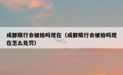 成都限行会被拍吗现在（成都限行会被拍吗现在怎么处罚）