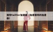 推特twitter加速器（加速推特的加速器）